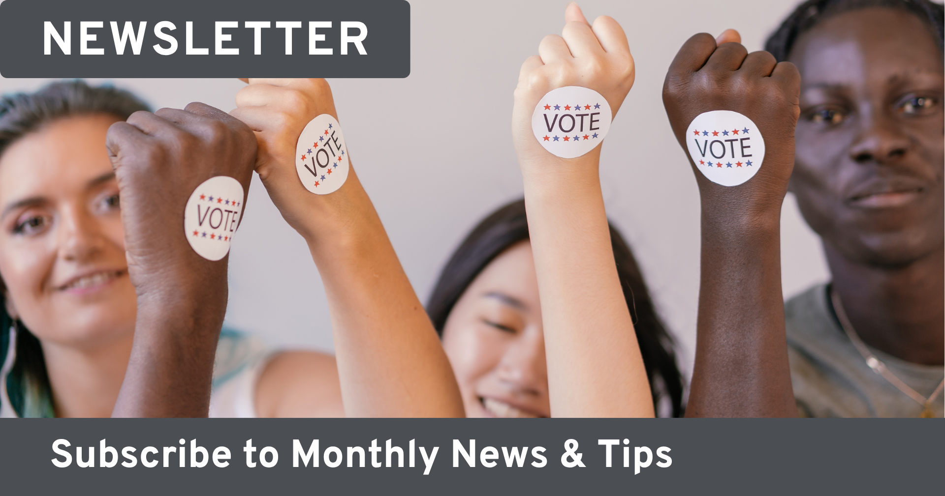 Group of diverse people raising fists with 'I Voted' stickers on their hands. Text on image reads: 'Newsletter; subscribe to monthly news and tips.
